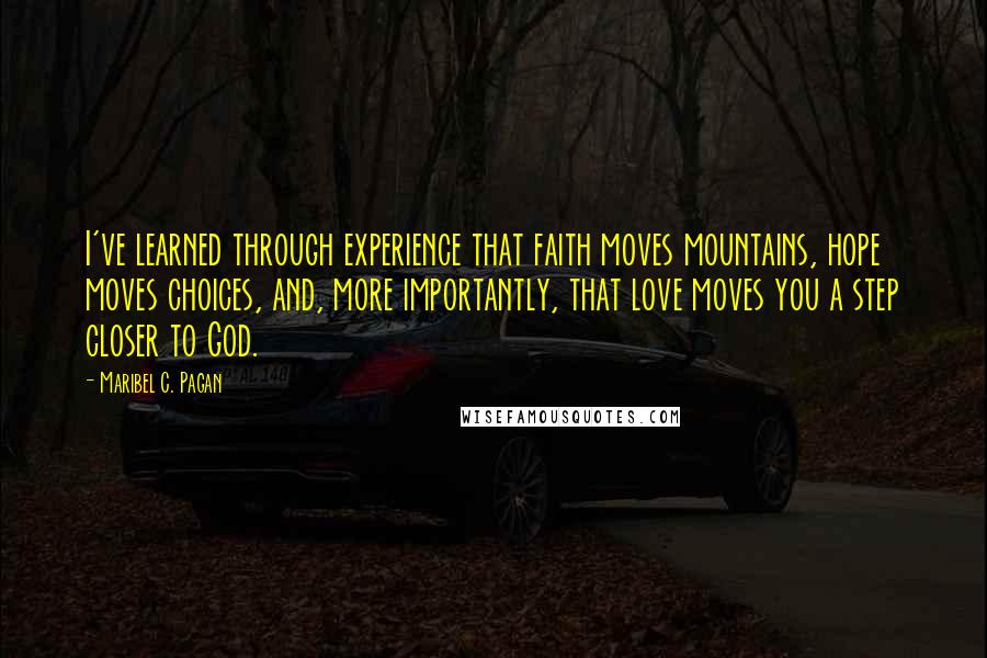 Maribel C. Pagan Quotes: I've learned through experience that faith moves mountains, hope moves choices, and, more importantly, that love moves you a step closer to God.