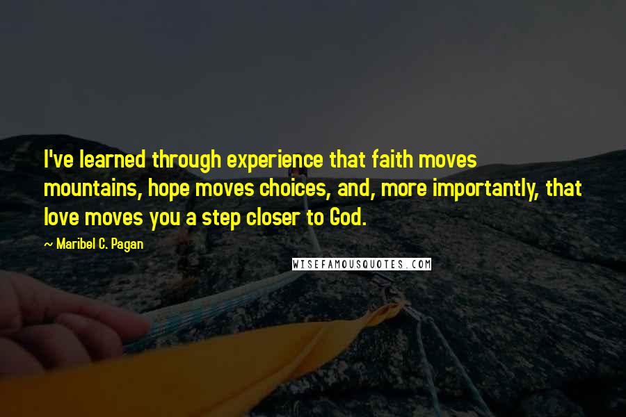 Maribel C. Pagan Quotes: I've learned through experience that faith moves mountains, hope moves choices, and, more importantly, that love moves you a step closer to God.