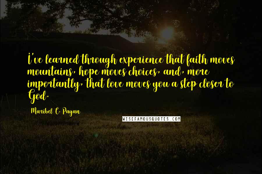 Maribel C. Pagan Quotes: I've learned through experience that faith moves mountains, hope moves choices, and, more importantly, that love moves you a step closer to God.