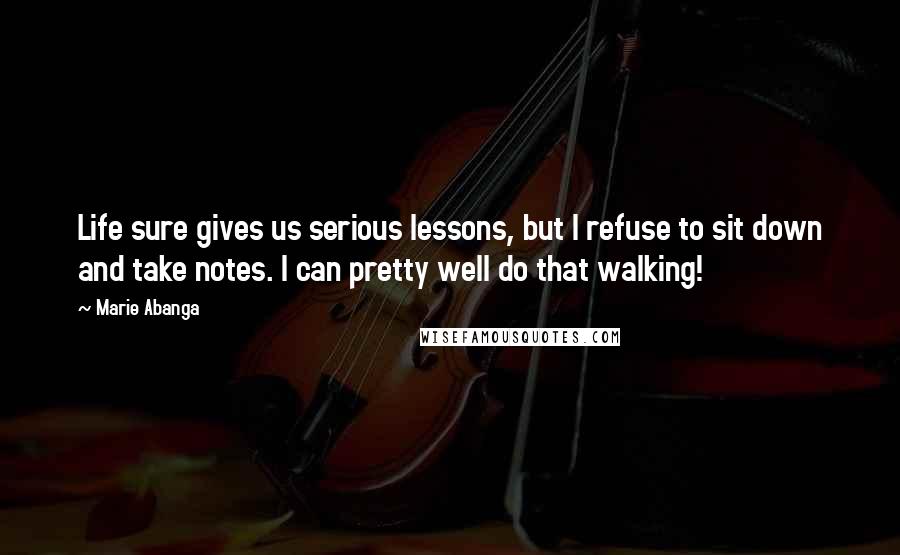 Marie Abanga Quotes: Life sure gives us serious lessons, but I refuse to sit down and take notes. I can pretty well do that walking!