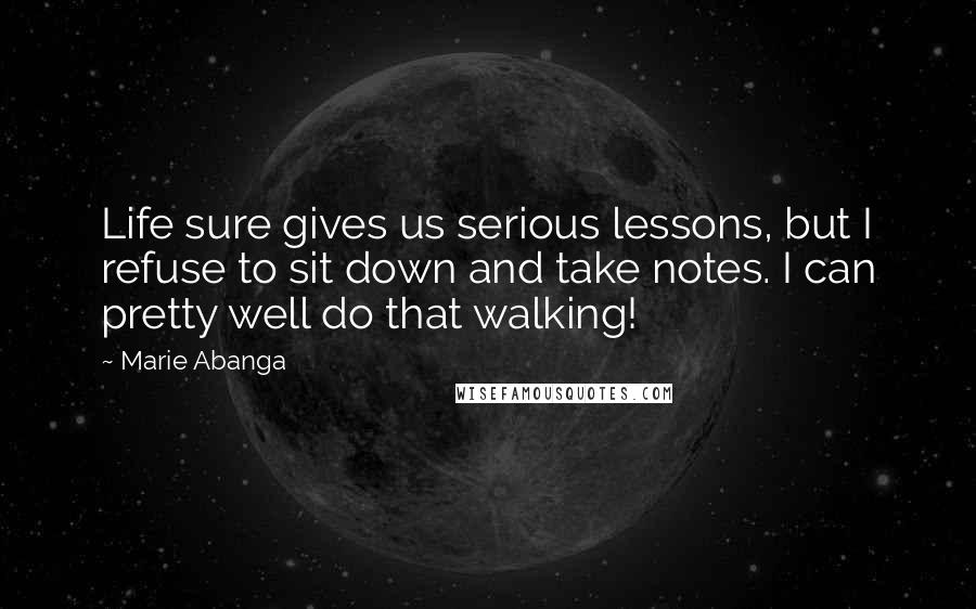 Marie Abanga Quotes: Life sure gives us serious lessons, but I refuse to sit down and take notes. I can pretty well do that walking!