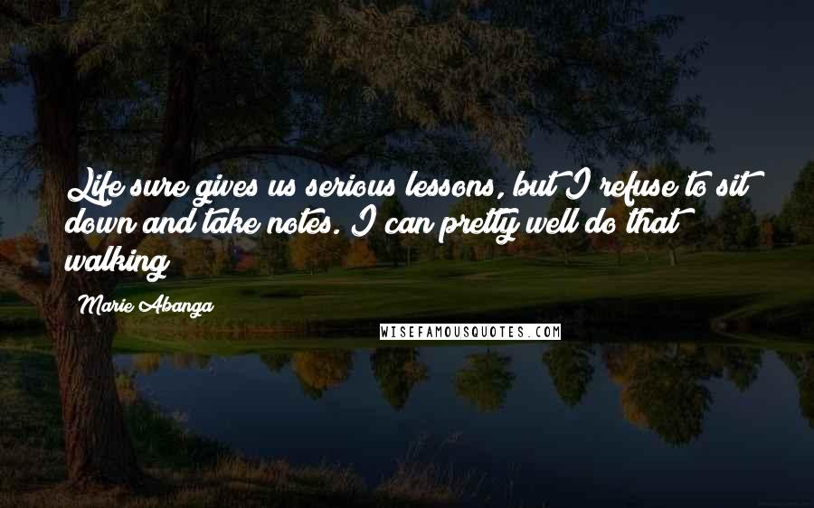 Marie Abanga Quotes: Life sure gives us serious lessons, but I refuse to sit down and take notes. I can pretty well do that walking!