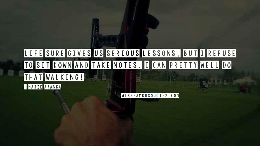 Marie Abanga Quotes: Life sure gives us serious lessons, but I refuse to sit down and take notes. I can pretty well do that walking!