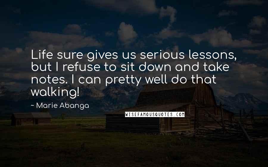 Marie Abanga Quotes: Life sure gives us serious lessons, but I refuse to sit down and take notes. I can pretty well do that walking!