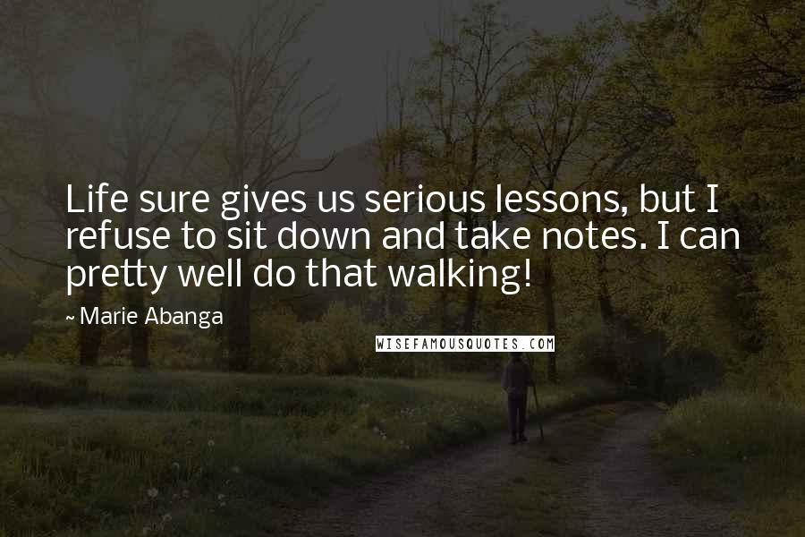 Marie Abanga Quotes: Life sure gives us serious lessons, but I refuse to sit down and take notes. I can pretty well do that walking!