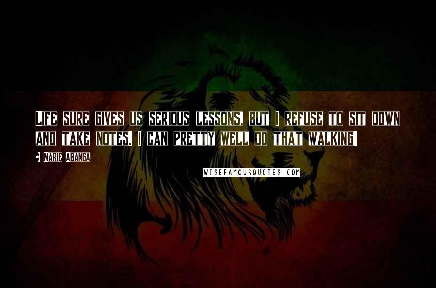 Marie Abanga Quotes: Life sure gives us serious lessons, but I refuse to sit down and take notes. I can pretty well do that walking!
