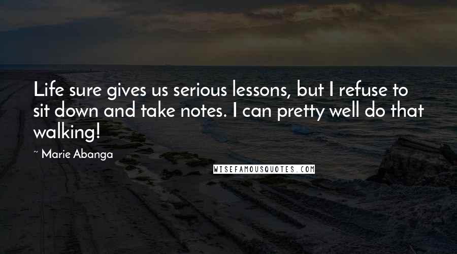 Marie Abanga Quotes: Life sure gives us serious lessons, but I refuse to sit down and take notes. I can pretty well do that walking!