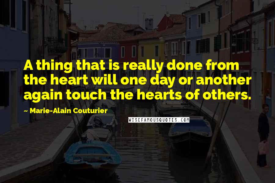 Marie-Alain Couturier Quotes: A thing that is really done from the heart will one day or another again touch the hearts of others.