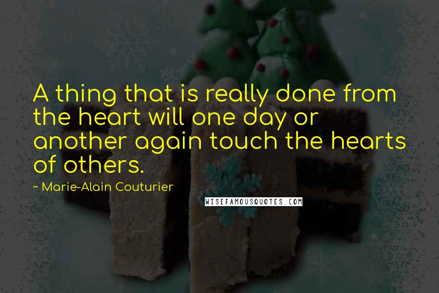 Marie-Alain Couturier Quotes: A thing that is really done from the heart will one day or another again touch the hearts of others.