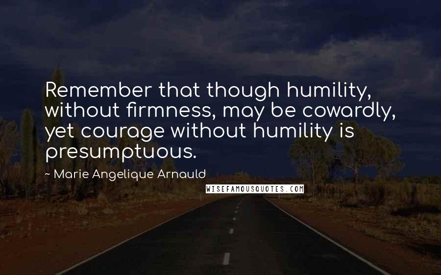 Marie Angelique Arnauld Quotes: Remember that though humility, without firmness, may be cowardly, yet courage without humility is presumptuous.