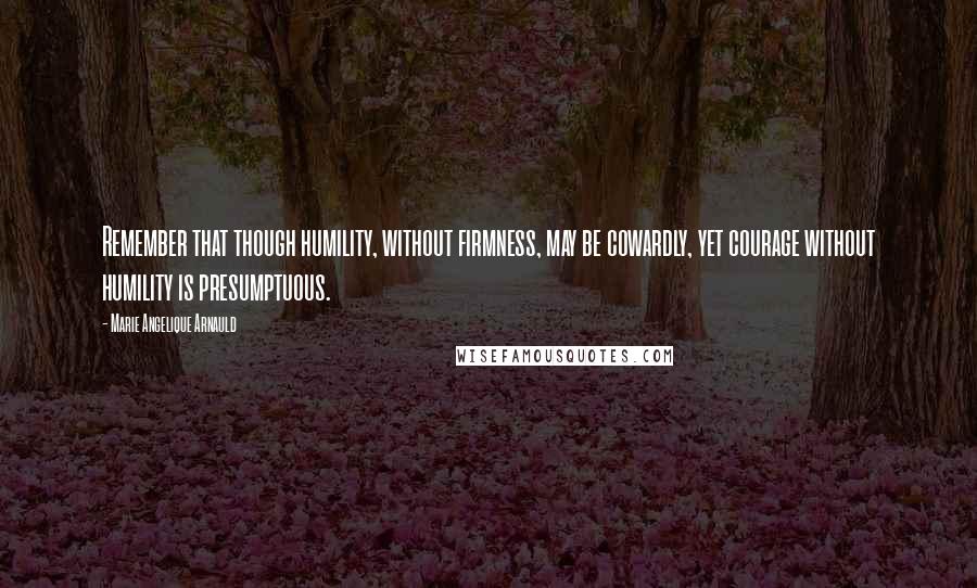 Marie Angelique Arnauld Quotes: Remember that though humility, without firmness, may be cowardly, yet courage without humility is presumptuous.