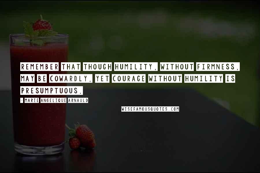 Marie Angelique Arnauld Quotes: Remember that though humility, without firmness, may be cowardly, yet courage without humility is presumptuous.