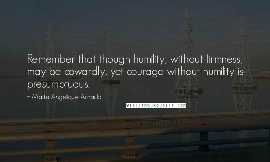 Marie Angelique Arnauld Quotes: Remember that though humility, without firmness, may be cowardly, yet courage without humility is presumptuous.