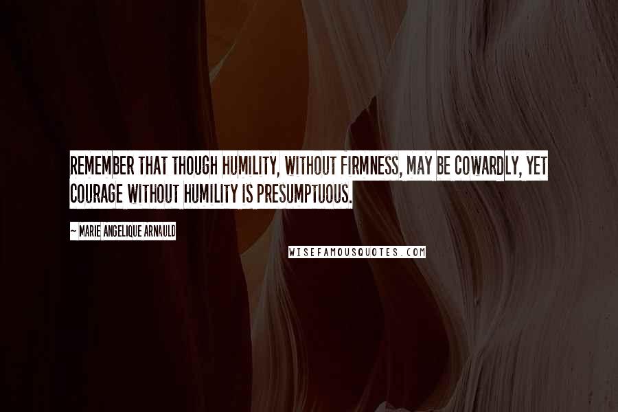 Marie Angelique Arnauld Quotes: Remember that though humility, without firmness, may be cowardly, yet courage without humility is presumptuous.