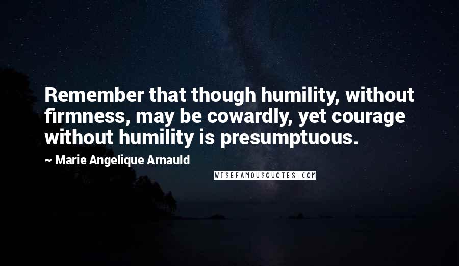 Marie Angelique Arnauld Quotes: Remember that though humility, without firmness, may be cowardly, yet courage without humility is presumptuous.