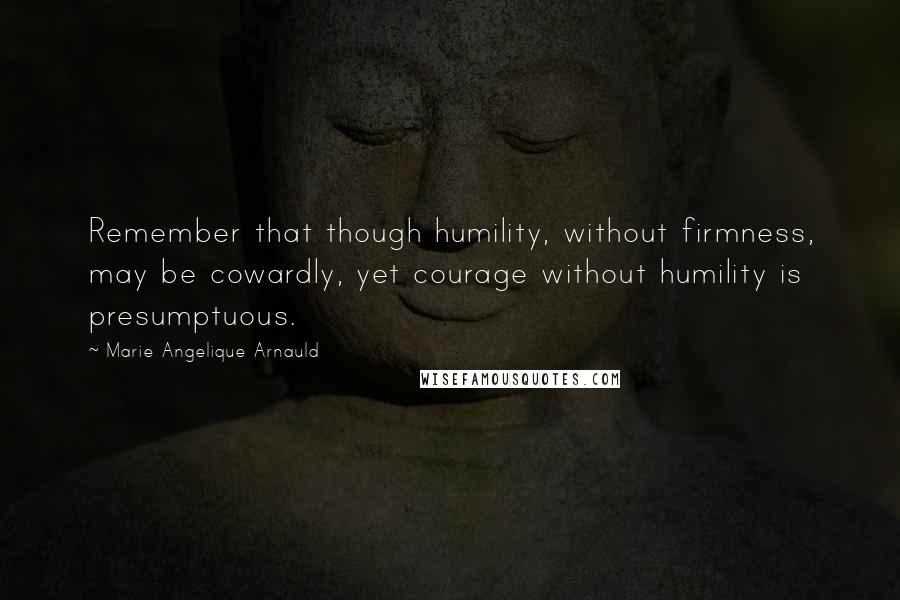 Marie Angelique Arnauld Quotes: Remember that though humility, without firmness, may be cowardly, yet courage without humility is presumptuous.