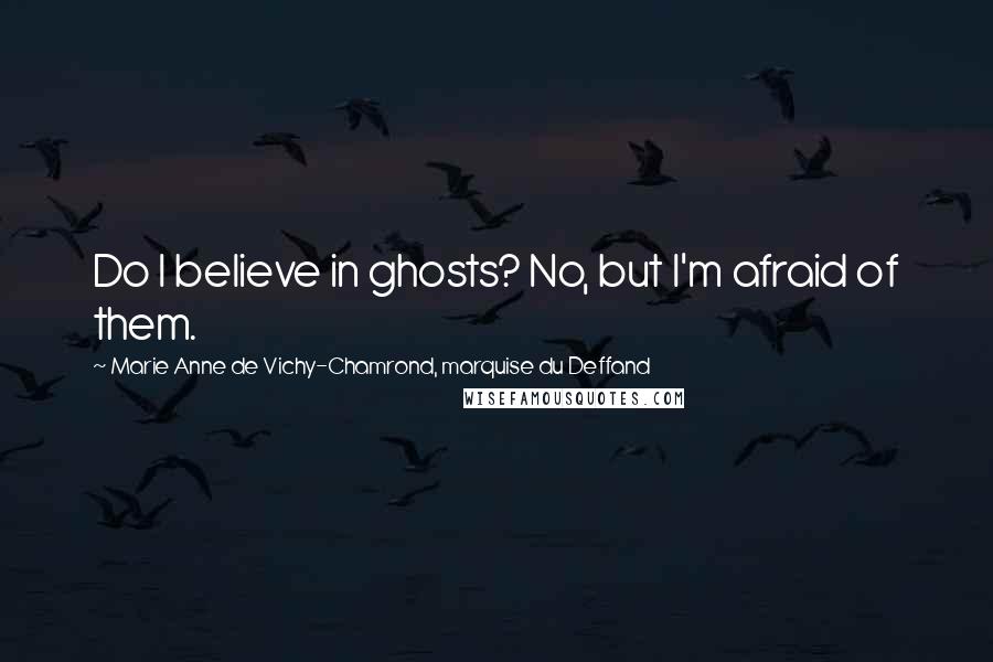 Marie Anne De Vichy-Chamrond, Marquise Du Deffand Quotes: Do I believe in ghosts? No, but I'm afraid of them.