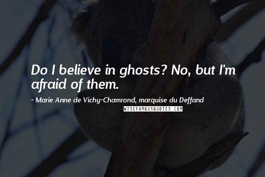 Marie Anne De Vichy-Chamrond, Marquise Du Deffand Quotes: Do I believe in ghosts? No, but I'm afraid of them.