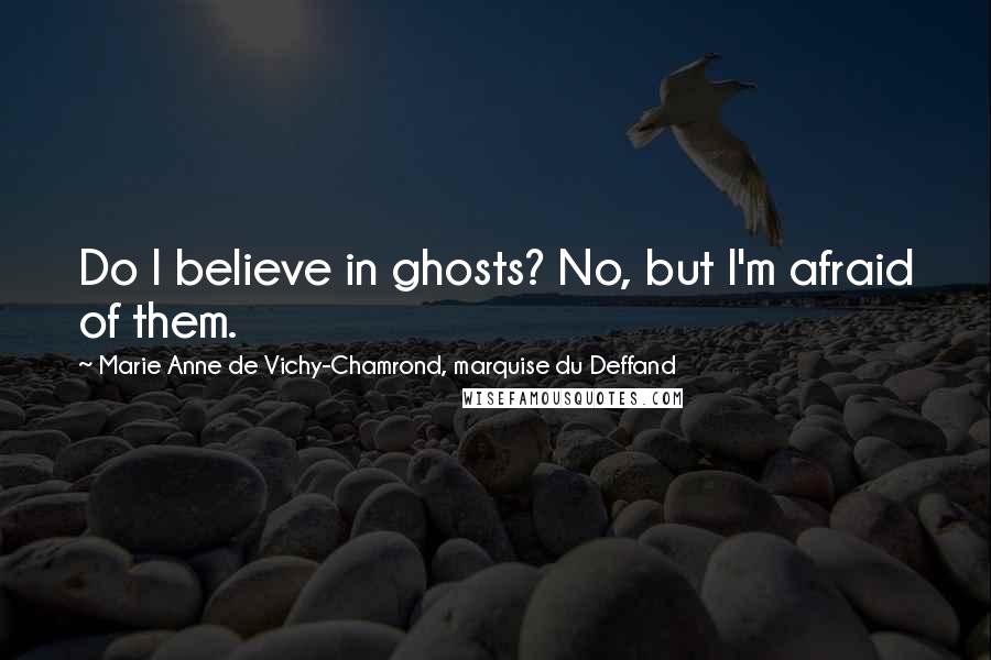 Marie Anne De Vichy-Chamrond, Marquise Du Deffand Quotes: Do I believe in ghosts? No, but I'm afraid of them.