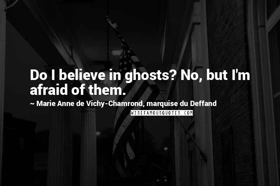 Marie Anne De Vichy-Chamrond, Marquise Du Deffand Quotes: Do I believe in ghosts? No, but I'm afraid of them.