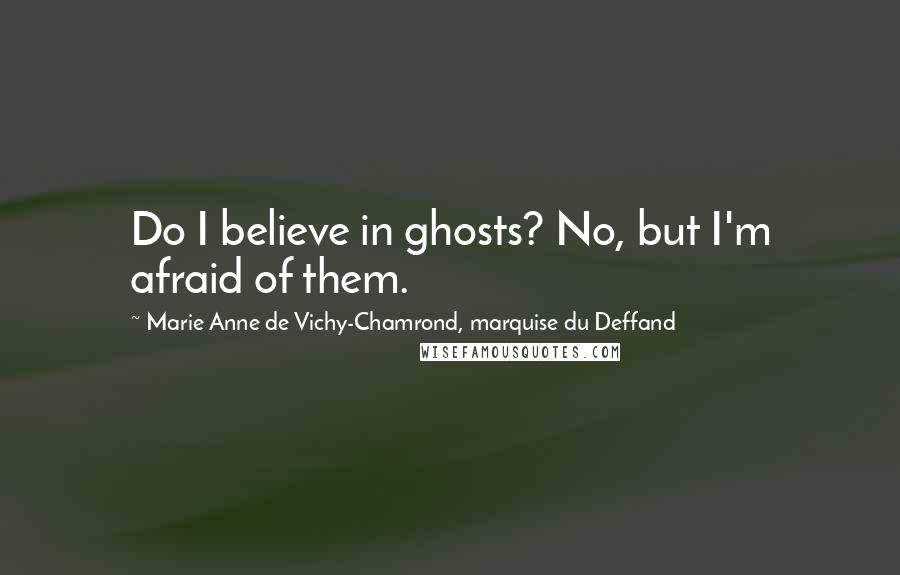 Marie Anne De Vichy-Chamrond, Marquise Du Deffand Quotes: Do I believe in ghosts? No, but I'm afraid of them.