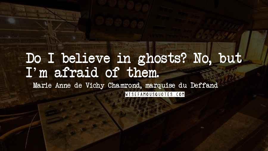 Marie Anne De Vichy-Chamrond, Marquise Du Deffand Quotes: Do I believe in ghosts? No, but I'm afraid of them.