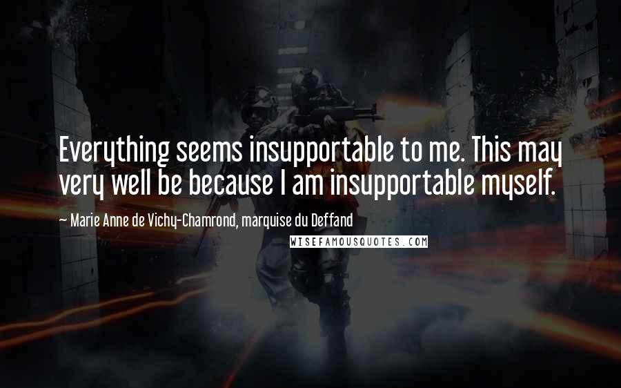 Marie Anne De Vichy-Chamrond, Marquise Du Deffand Quotes: Everything seems insupportable to me. This may very well be because I am insupportable myself.