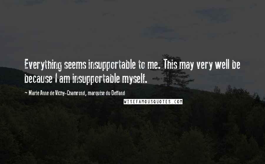 Marie Anne De Vichy-Chamrond, Marquise Du Deffand Quotes: Everything seems insupportable to me. This may very well be because I am insupportable myself.