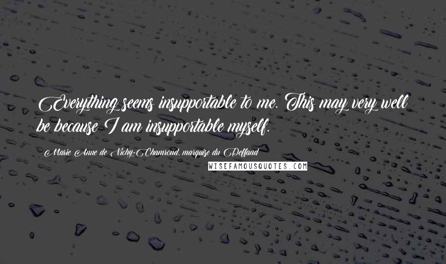 Marie Anne De Vichy-Chamrond, Marquise Du Deffand Quotes: Everything seems insupportable to me. This may very well be because I am insupportable myself.
