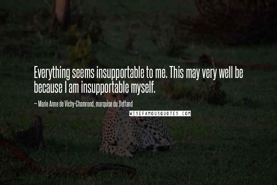 Marie Anne De Vichy-Chamrond, Marquise Du Deffand Quotes: Everything seems insupportable to me. This may very well be because I am insupportable myself.