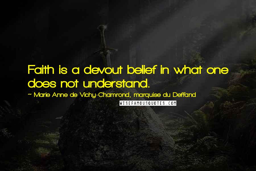 Marie Anne De Vichy-Chamrond, Marquise Du Deffand Quotes: Faith is a devout belief in what one does not understand.