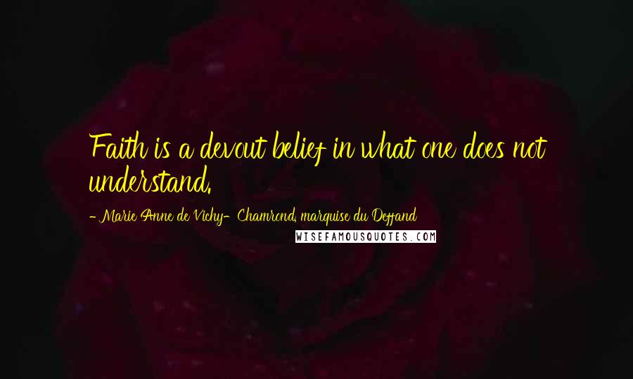 Marie Anne De Vichy-Chamrond, Marquise Du Deffand Quotes: Faith is a devout belief in what one does not understand.