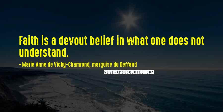 Marie Anne De Vichy-Chamrond, Marquise Du Deffand Quotes: Faith is a devout belief in what one does not understand.