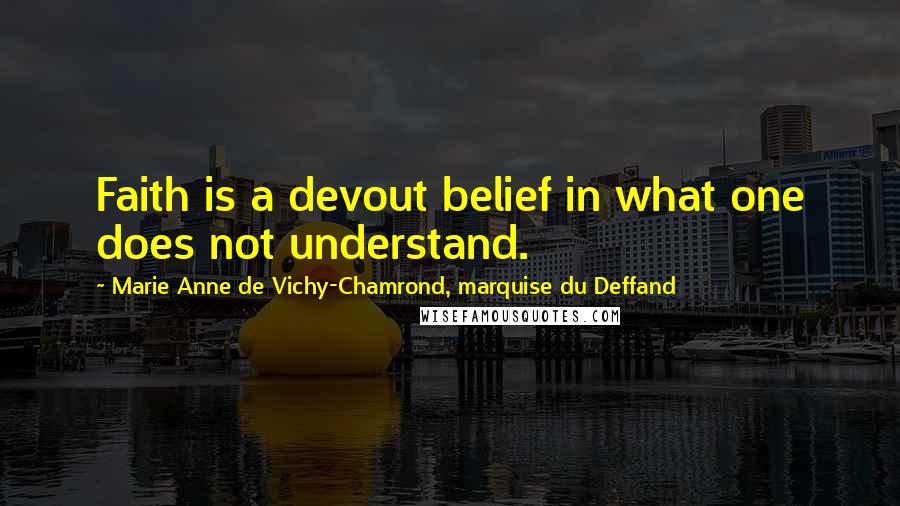 Marie Anne De Vichy-Chamrond, Marquise Du Deffand Quotes: Faith is a devout belief in what one does not understand.