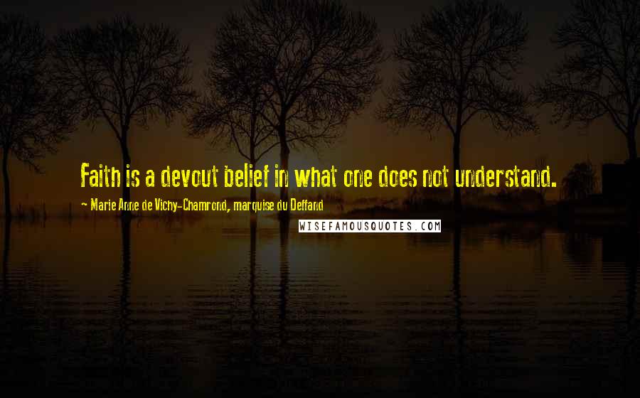 Marie Anne De Vichy-Chamrond, Marquise Du Deffand Quotes: Faith is a devout belief in what one does not understand.