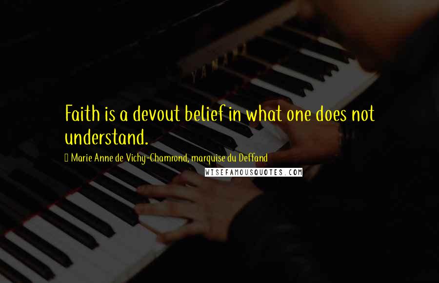 Marie Anne De Vichy-Chamrond, Marquise Du Deffand Quotes: Faith is a devout belief in what one does not understand.