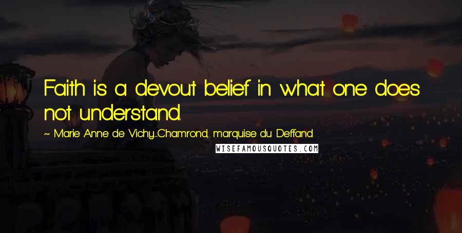 Marie Anne De Vichy-Chamrond, Marquise Du Deffand Quotes: Faith is a devout belief in what one does not understand.