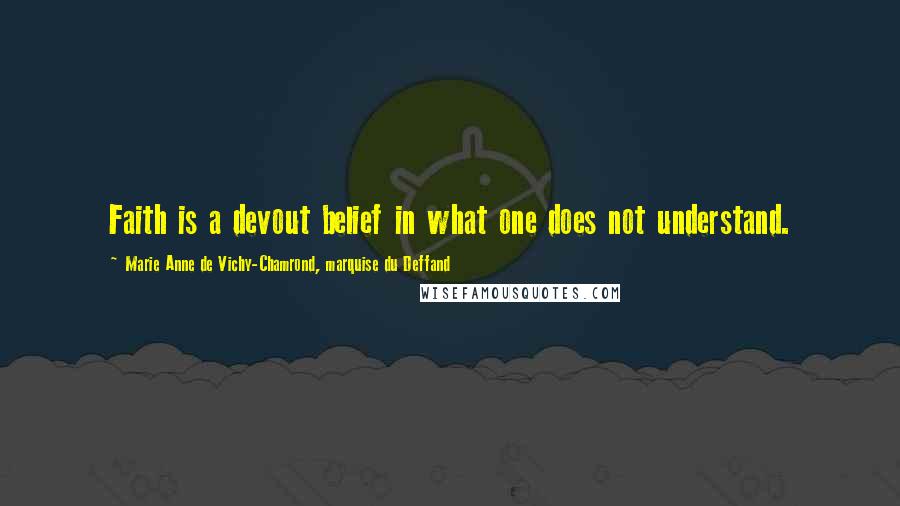 Marie Anne De Vichy-Chamrond, Marquise Du Deffand Quotes: Faith is a devout belief in what one does not understand.