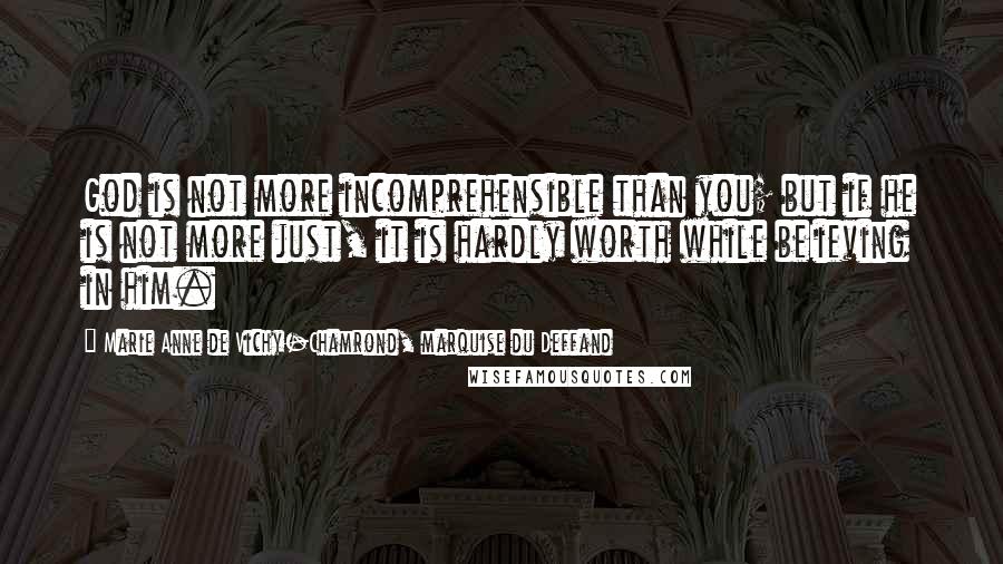 Marie Anne De Vichy-Chamrond, Marquise Du Deffand Quotes: God is not more incomprehensible than you; but if he is not more just, it is hardly worth while beIieving in him.