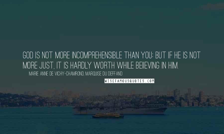 Marie Anne De Vichy-Chamrond, Marquise Du Deffand Quotes: God is not more incomprehensible than you; but if he is not more just, it is hardly worth while beIieving in him.