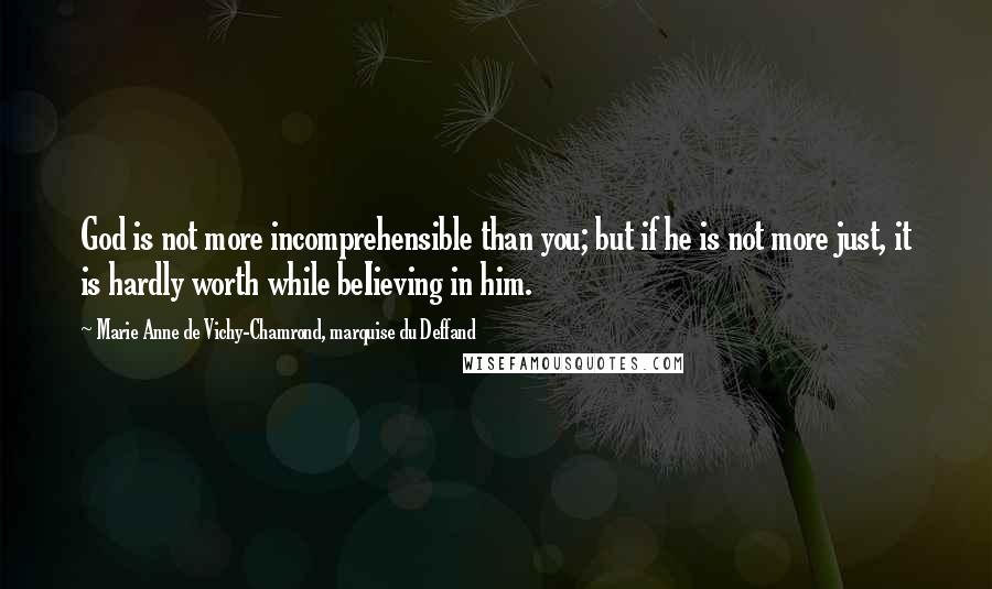 Marie Anne De Vichy-Chamrond, Marquise Du Deffand Quotes: God is not more incomprehensible than you; but if he is not more just, it is hardly worth while beIieving in him.