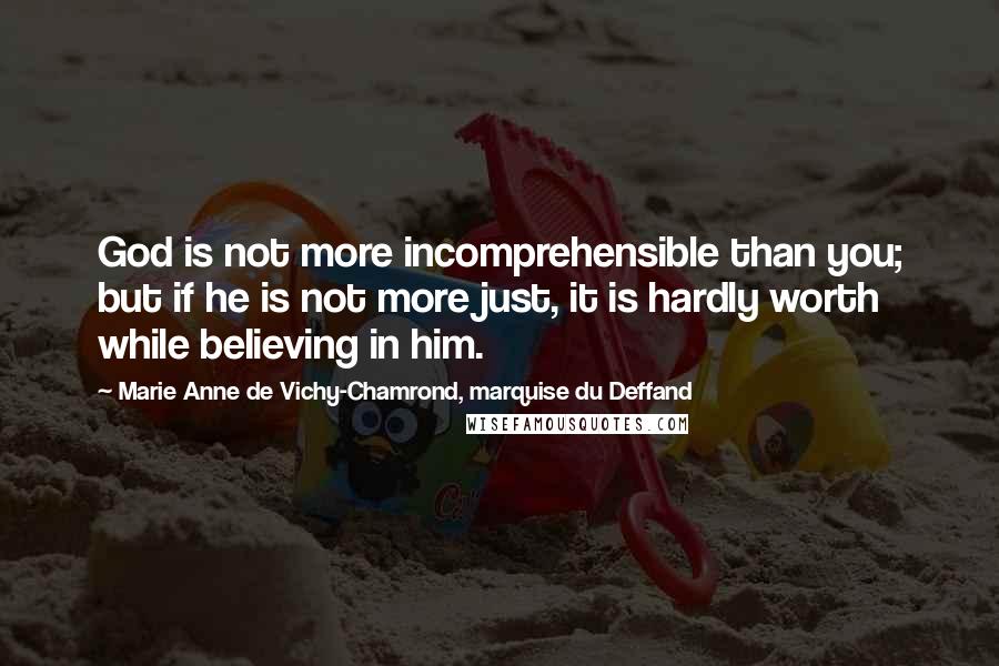 Marie Anne De Vichy-Chamrond, Marquise Du Deffand Quotes: God is not more incomprehensible than you; but if he is not more just, it is hardly worth while beIieving in him.