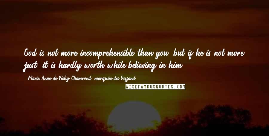 Marie Anne De Vichy-Chamrond, Marquise Du Deffand Quotes: God is not more incomprehensible than you; but if he is not more just, it is hardly worth while beIieving in him.