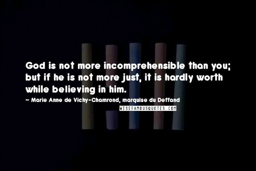 Marie Anne De Vichy-Chamrond, Marquise Du Deffand Quotes: God is not more incomprehensible than you; but if he is not more just, it is hardly worth while beIieving in him.