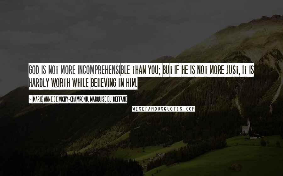 Marie Anne De Vichy-Chamrond, Marquise Du Deffand Quotes: God is not more incomprehensible than you; but if he is not more just, it is hardly worth while beIieving in him.