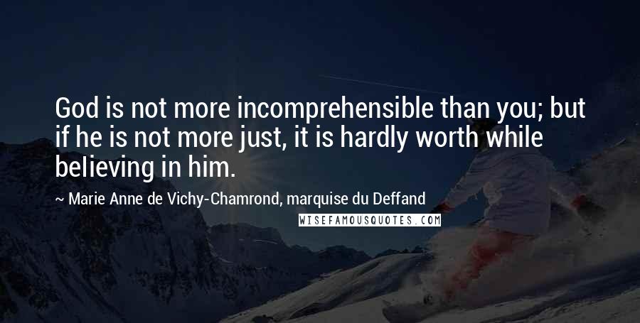 Marie Anne De Vichy-Chamrond, Marquise Du Deffand Quotes: God is not more incomprehensible than you; but if he is not more just, it is hardly worth while beIieving in him.