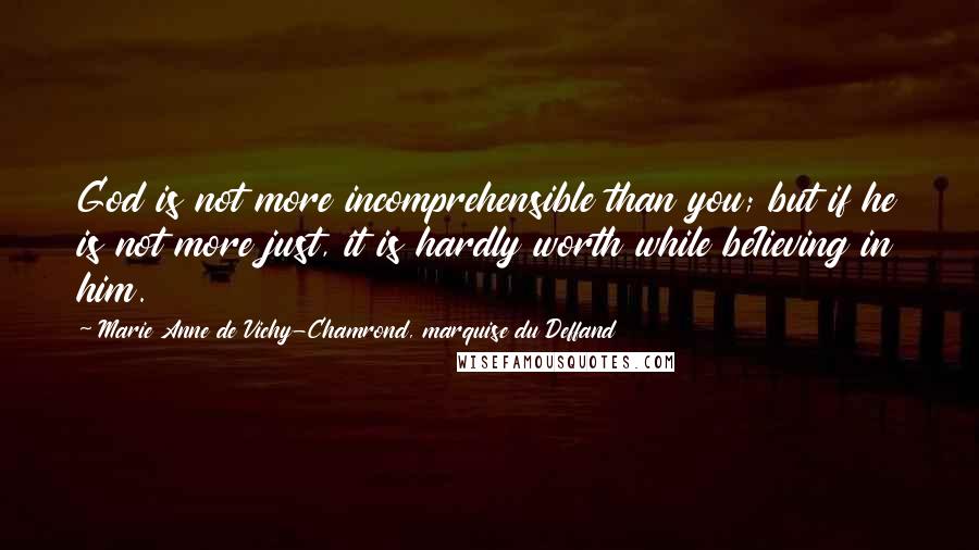 Marie Anne De Vichy-Chamrond, Marquise Du Deffand Quotes: God is not more incomprehensible than you; but if he is not more just, it is hardly worth while beIieving in him.