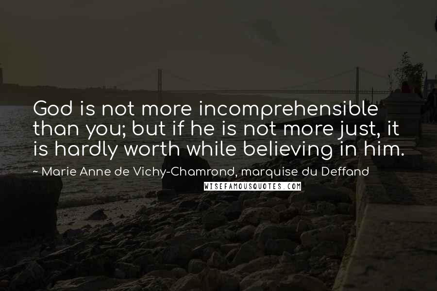 Marie Anne De Vichy-Chamrond, Marquise Du Deffand Quotes: God is not more incomprehensible than you; but if he is not more just, it is hardly worth while beIieving in him.