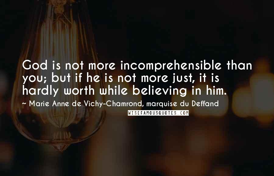Marie Anne De Vichy-Chamrond, Marquise Du Deffand Quotes: God is not more incomprehensible than you; but if he is not more just, it is hardly worth while beIieving in him.