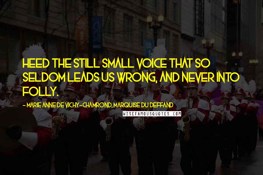 Marie Anne De Vichy-Chamrond, Marquise Du Deffand Quotes: Heed the still small voice that so seldom leads us wrong, and never into folly.